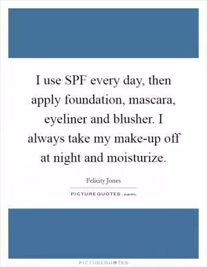 I use SPF every day, then apply foundation, mascara, eyeliner and blusher. I always take my make-up off at night and moisturize Picture Quote #1