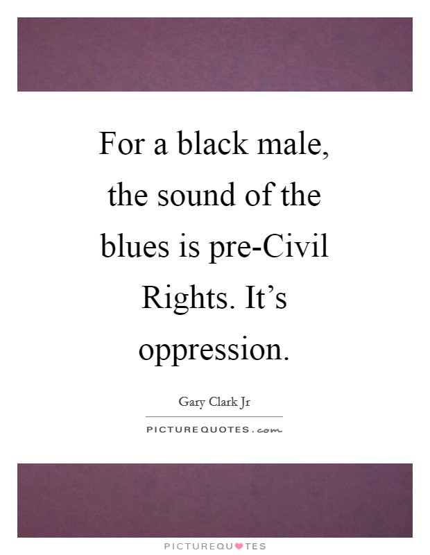 For a black male, the sound of the blues is pre-Civil Rights. It's oppression Picture Quote #1