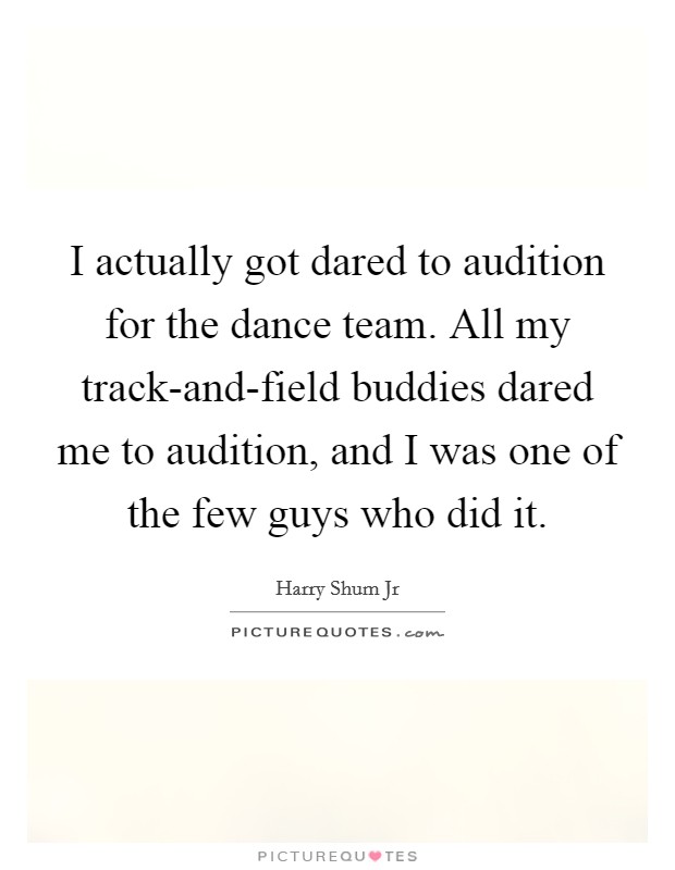 I actually got dared to audition for the dance team. All my track-and-field buddies dared me to audition, and I was one of the few guys who did it Picture Quote #1