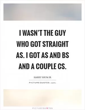 I wasn’t the guy who got straight As. I got As and Bs and a couple Cs Picture Quote #1