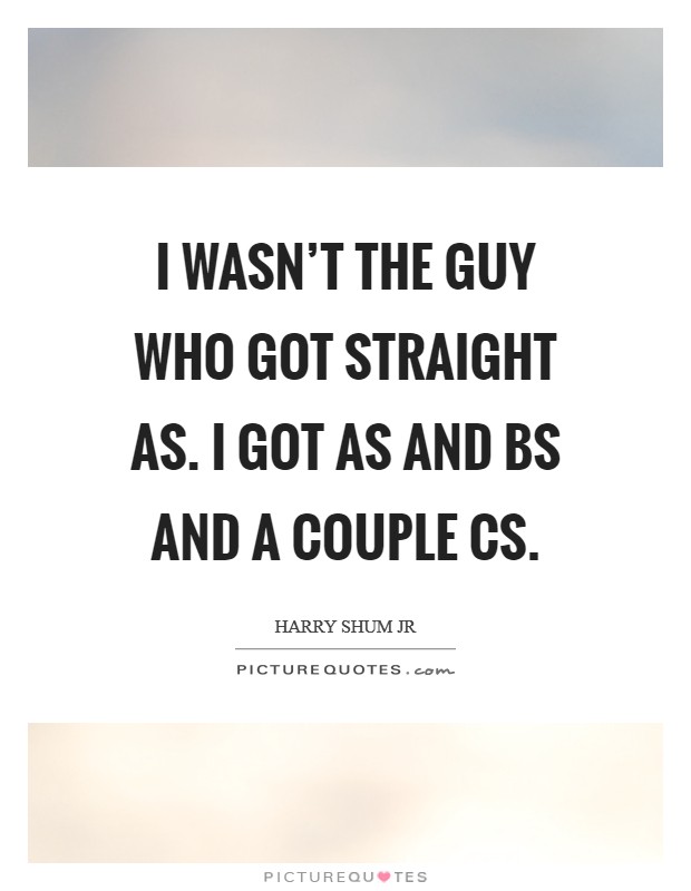 I wasn't the guy who got straight As. I got As and Bs and a couple Cs Picture Quote #1
