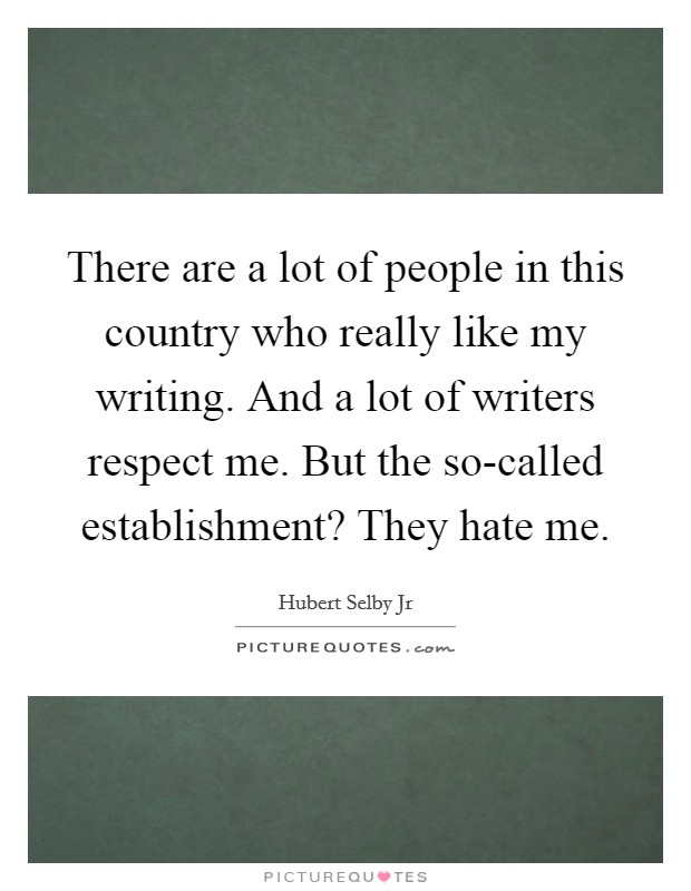 There are a lot of people in this country who really like my writing. And a lot of writers respect me. But the so-called establishment? They hate me Picture Quote #1