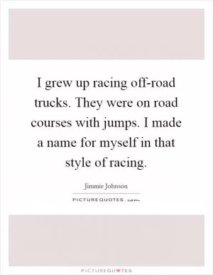 I grew up racing off-road trucks. They were on road courses with jumps. I made a name for myself in that style of racing Picture Quote #1