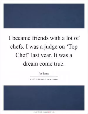I became friends with a lot of chefs. I was a judge on ‘Top Chef’ last year. It was a dream come true Picture Quote #1