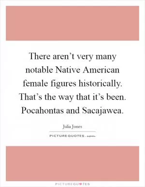 There aren’t very many notable Native American female figures historically. That’s the way that it’s been. Pocahontas and Sacajawea Picture Quote #1