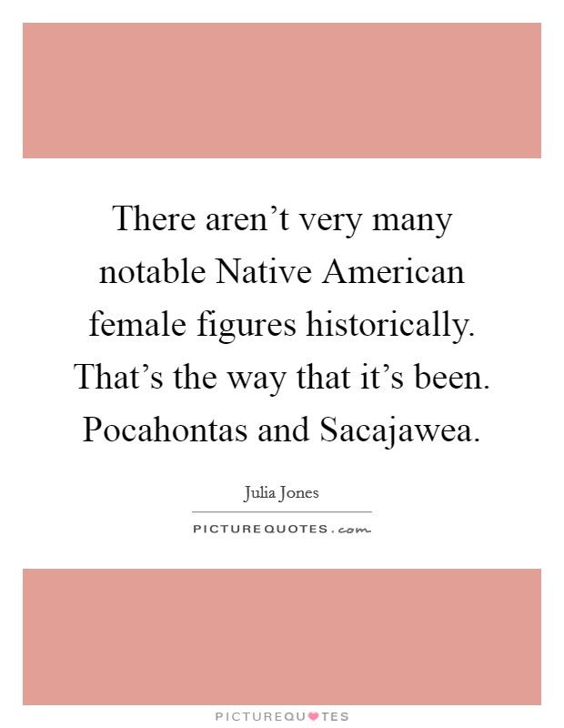 There aren't very many notable Native American female figures historically. That's the way that it's been. Pocahontas and Sacajawea Picture Quote #1