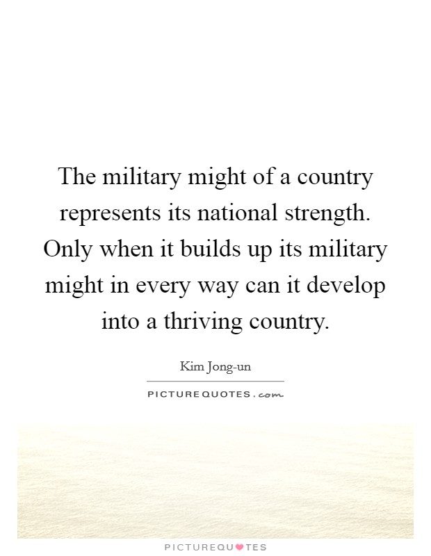 The military might of a country represents its national strength. Only when it builds up its military might in every way can it develop into a thriving country Picture Quote #1