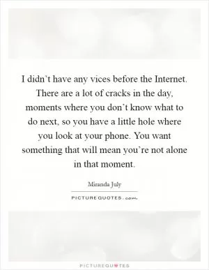 I didn’t have any vices before the Internet. There are a lot of cracks in the day, moments where you don’t know what to do next, so you have a little hole where you look at your phone. You want something that will mean you’re not alone in that moment Picture Quote #1
