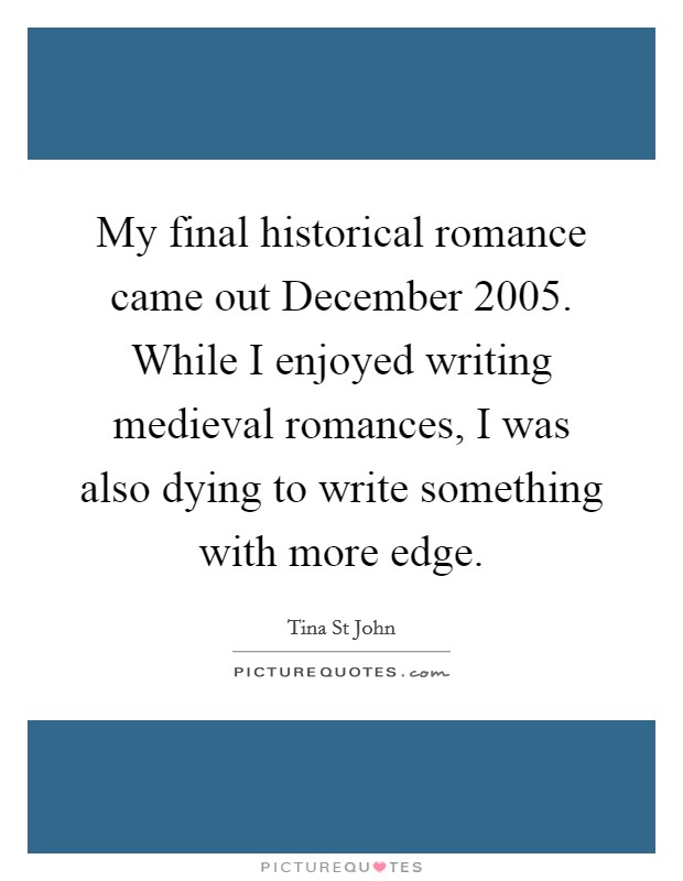 My final historical romance came out December 2005. While I enjoyed writing medieval romances, I was also dying to write something with more edge Picture Quote #1