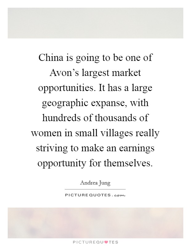 China is going to be one of Avon's largest market opportunities. It has a large geographic expanse, with hundreds of thousands of women in small villages really striving to make an earnings opportunity for themselves Picture Quote #1