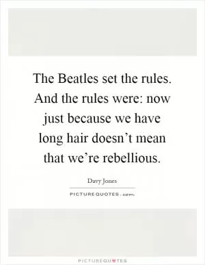The Beatles set the rules. And the rules were: now just because we have long hair doesn’t mean that we’re rebellious Picture Quote #1