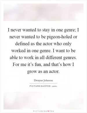 I never wanted to stay in one genre; I never wanted to be pigeon-holed or defined as the actor who only worked in one genre. I want to be able to work in all different genres. For me it’s fun, and that’s how I grow as an actor Picture Quote #1