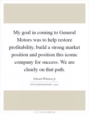 My goal in coming to General Motors was to help restore profitability, build a strong market position and position this iconic company for success. We are clearly on that path Picture Quote #1