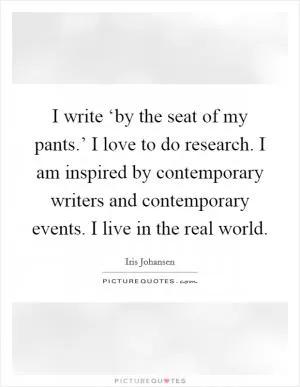 I write ‘by the seat of my pants.’ I love to do research. I am inspired by contemporary writers and contemporary events. I live in the real world Picture Quote #1