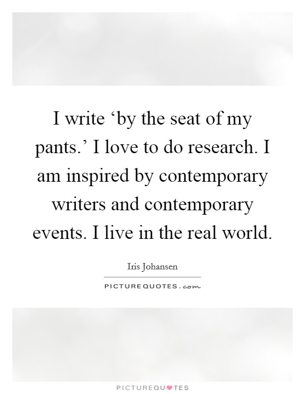 I write ‘by the seat of my pants.' I love to do research. I am inspired by contemporary writers and contemporary events. I live in the real world Picture Quote #1