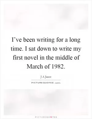 I’ve been writing for a long time. I sat down to write my first novel in the middle of March of 1982 Picture Quote #1