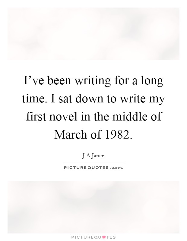 I've been writing for a long time. I sat down to write my first novel in the middle of March of 1982 Picture Quote #1