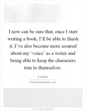I now can be sure that, once I start writing a book, I’ll be able to finish it. I’ve also become more assured about my ‘voice’ as a writer and being able to keep the characters true to themselves Picture Quote #1
