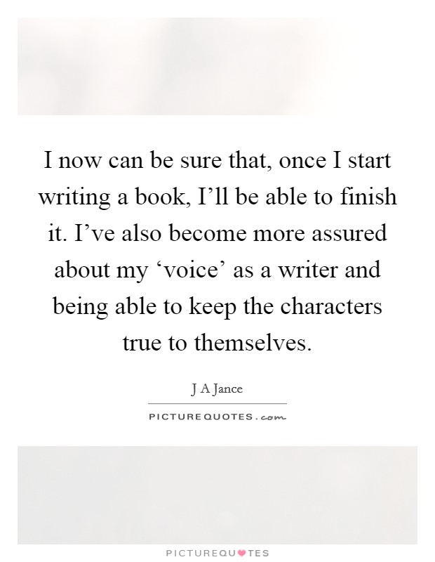 I now can be sure that, once I start writing a book, I'll be able to finish it. I've also become more assured about my ‘voice' as a writer and being able to keep the characters true to themselves Picture Quote #1