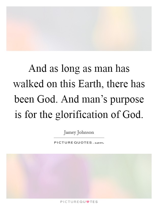 And as long as man has walked on this Earth, there has been God. And man’s purpose is for the glorification of God Picture Quote #1