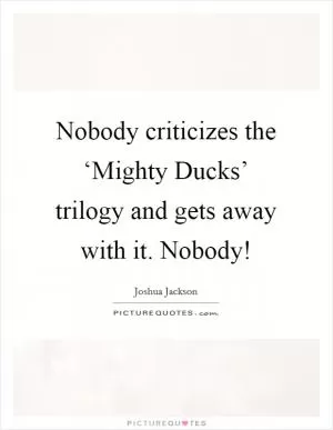 Nobody criticizes the ‘Mighty Ducks’ trilogy and gets away with it. Nobody! Picture Quote #1