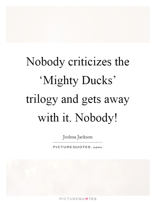 Nobody criticizes the ‘Mighty Ducks' trilogy and gets away with it. Nobody! Picture Quote #1
