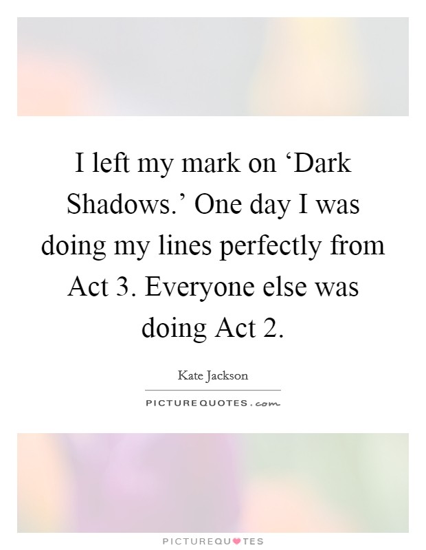 I left my mark on ‘Dark Shadows.' One day I was doing my lines perfectly from Act 3. Everyone else was doing Act 2 Picture Quote #1