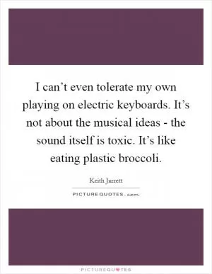 I can’t even tolerate my own playing on electric keyboards. It’s not about the musical ideas - the sound itself is toxic. It’s like eating plastic broccoli Picture Quote #1