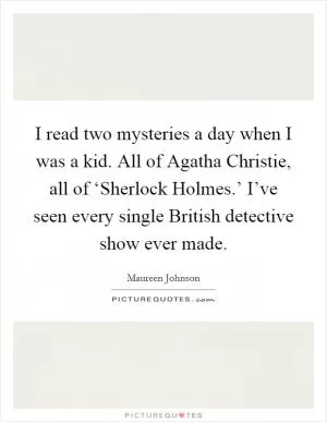 I read two mysteries a day when I was a kid. All of Agatha Christie, all of ‘Sherlock Holmes.’ I’ve seen every single British detective show ever made Picture Quote #1
