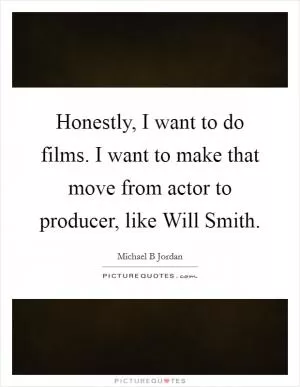 Honestly, I want to do films. I want to make that move from actor to producer, like Will Smith Picture Quote #1