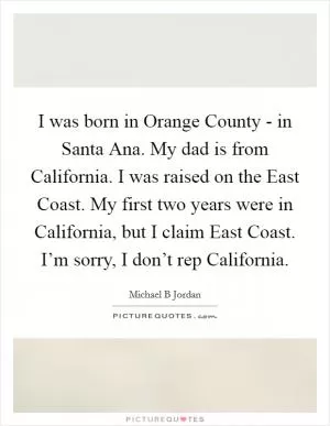 I was born in Orange County - in Santa Ana. My dad is from California. I was raised on the East Coast. My first two years were in California, but I claim East Coast. I’m sorry, I don’t rep California Picture Quote #1