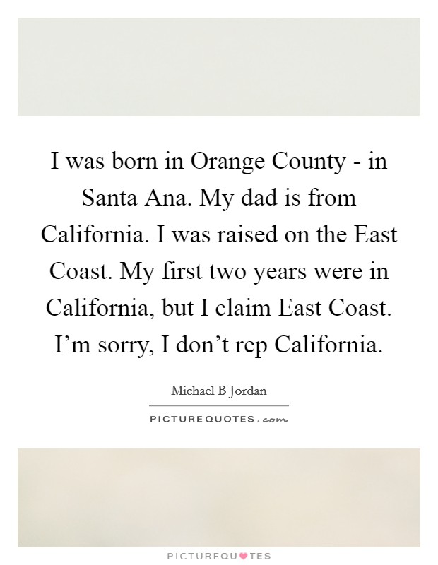 I was born in Orange County - in Santa Ana. My dad is from California. I was raised on the East Coast. My first two years were in California, but I claim East Coast. I'm sorry, I don't rep California Picture Quote #1