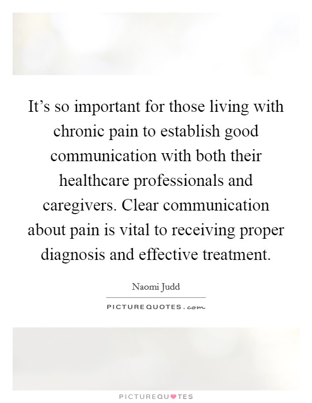 It's so important for those living with chronic pain to establish good communication with both their healthcare professionals and caregivers. Clear communication about pain is vital to receiving proper diagnosis and effective treatment Picture Quote #1