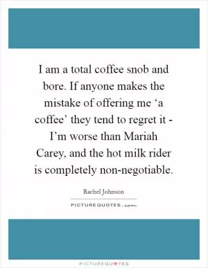 I am a total coffee snob and bore. If anyone makes the mistake of offering me ‘a coffee’ they tend to regret it - I’m worse than Mariah Carey, and the hot milk rider is completely non-negotiable Picture Quote #1