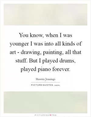 You know, when I was younger I was into all kinds of art - drawing, painting, all that stuff. But I played drums, played piano forever Picture Quote #1
