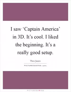 I saw ‘Captain America’ in 3D. It’s cool. I liked the beginning. It’s a really good setup Picture Quote #1