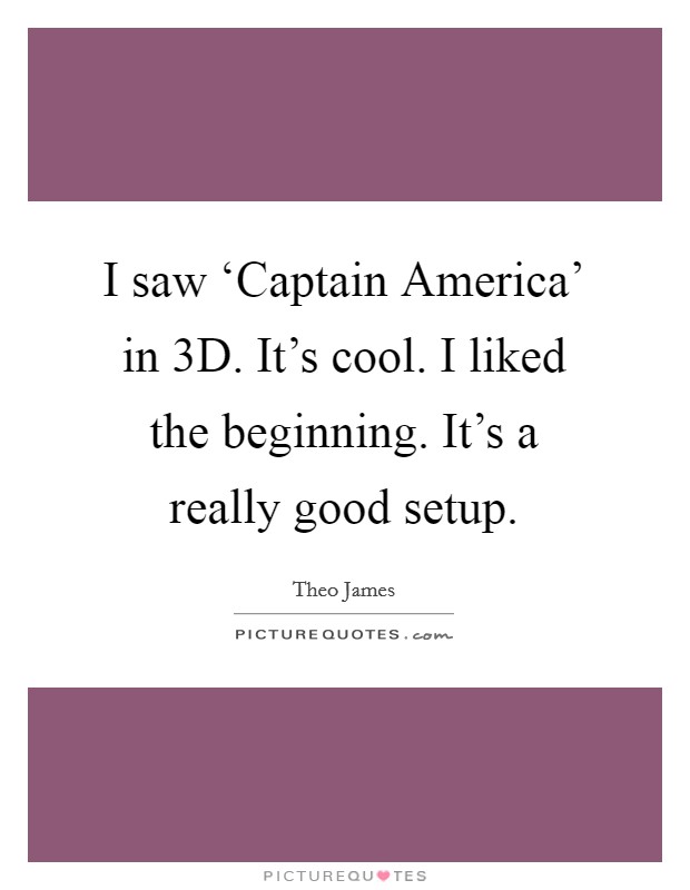 I saw ‘Captain America' in 3D. It's cool. I liked the beginning. It's a really good setup Picture Quote #1