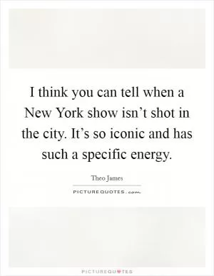 I think you can tell when a New York show isn’t shot in the city. It’s so iconic and has such a specific energy Picture Quote #1