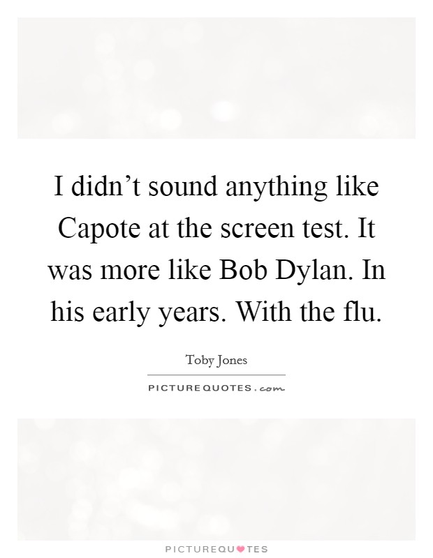 I didn't sound anything like Capote at the screen test. It was more like Bob Dylan. In his early years. With the flu Picture Quote #1