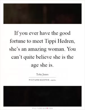 If you ever have the good fortune to meet Tippi Hedren, she’s an amazing woman. You can’t quite believe she is the age she is Picture Quote #1
