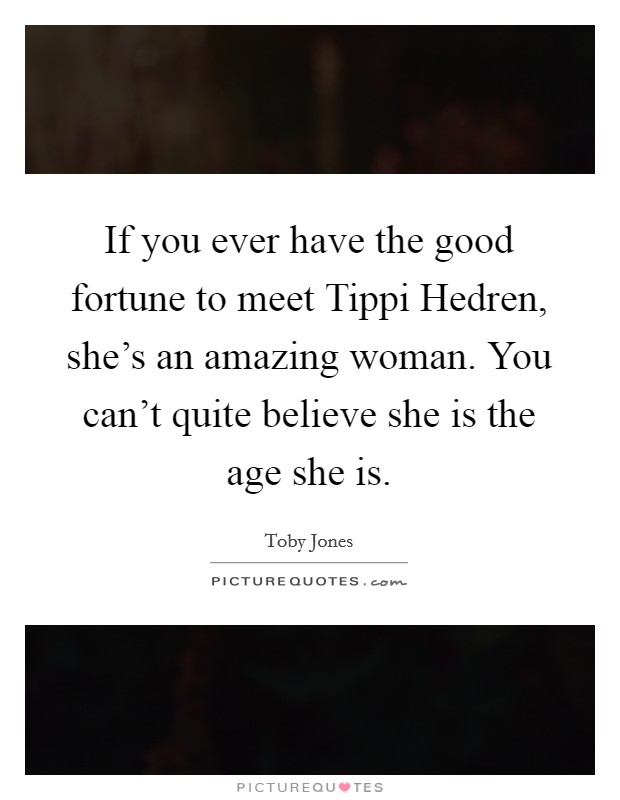 If you ever have the good fortune to meet Tippi Hedren, she's an amazing woman. You can't quite believe she is the age she is Picture Quote #1