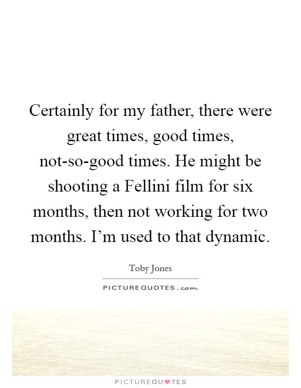 Certainly for my father, there were great times, good times, not-so-good times. He might be shooting a Fellini film for six months, then not working for two months. I'm used to that dynamic Picture Quote #1