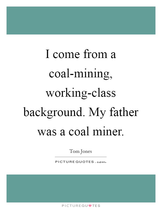 I come from a coal-mining, working-class background. My father was a coal miner Picture Quote #1