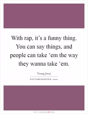 With rap, it’s a funny thing. You can say things, and people can take ‘em the way they wanna take ‘em Picture Quote #1
