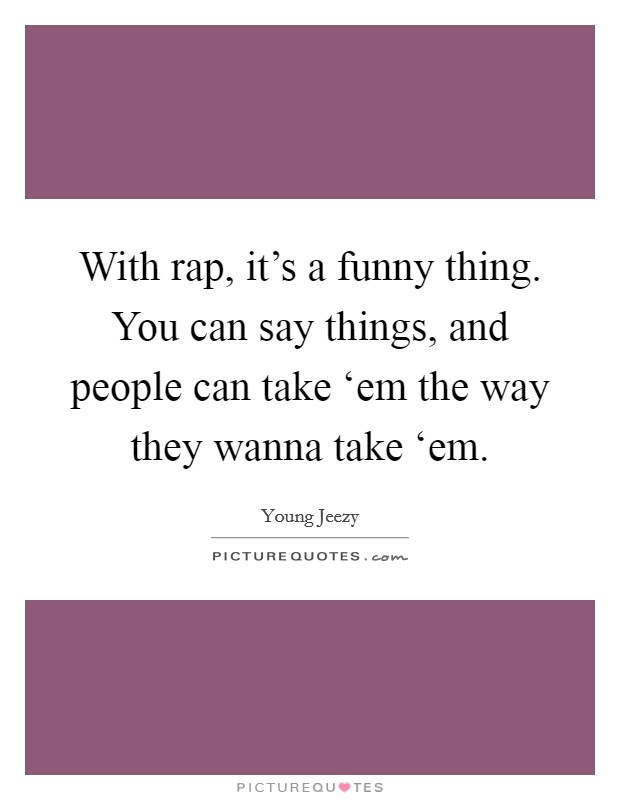 With rap, it's a funny thing. You can say things, and people can take ‘em the way they wanna take ‘em Picture Quote #1