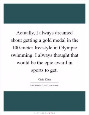 Actually, I always dreamed about getting a gold medal in the 100-meter freestyle in Olympic swimming. I always thought that would be the epic award in sports to get Picture Quote #1