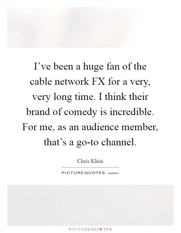 I've been a huge fan of the cable network FX for a very, very long time. I think their brand of comedy is incredible. For me, as an audience member, that's a go-to channel Picture Quote #1