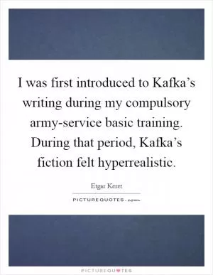 I was first introduced to Kafka’s writing during my compulsory army-service basic training. During that period, Kafka’s fiction felt hyperrealistic Picture Quote #1