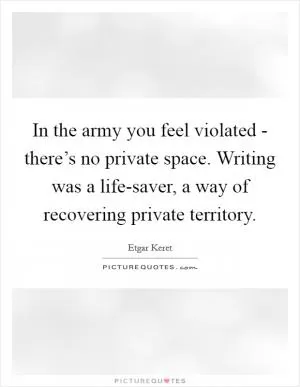 In the army you feel violated - there’s no private space. Writing was a life-saver, a way of recovering private territory Picture Quote #1