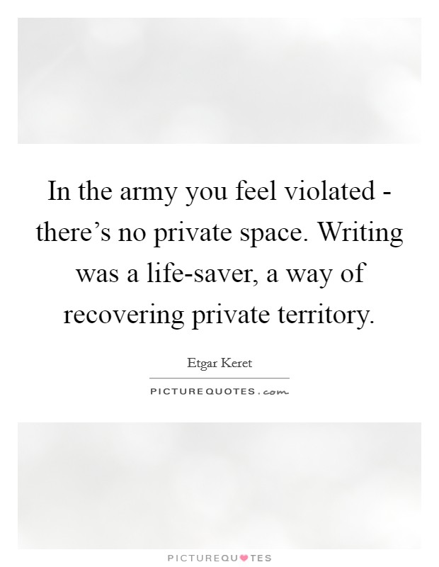 In the army you feel violated - there's no private space. Writing was a life-saver, a way of recovering private territory Picture Quote #1
